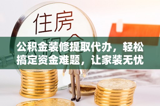 双河公积金装修提取代办，轻松搞定资金难题，让家装无忧
