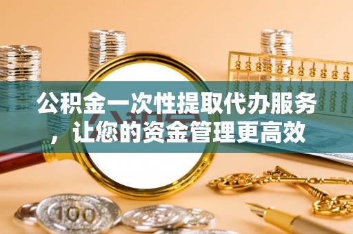 双河公积金一次性提取代办服务，让您的资金管理更高效