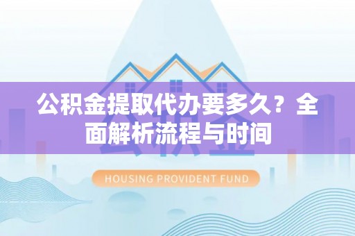 双河公积金提取代办要多久？全面解析流程与时间