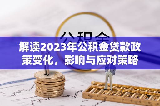 双河解读2023年公积金贷款政策变化，影响与应对策略