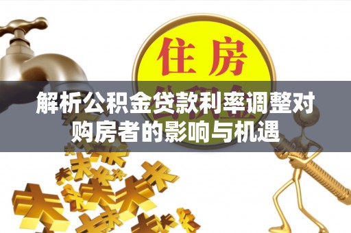 双河解析公积金贷款利率调整对购房者的影响与机遇