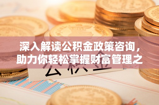 双河深入解读公积金政策咨询，助力你轻松掌握财富管理之道