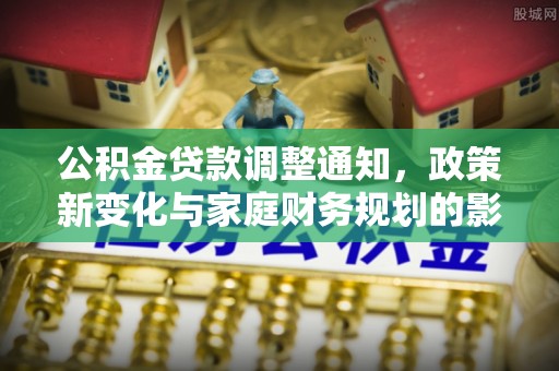 双河公积金贷款调整通知，政策新变化与家庭财务规划的影响