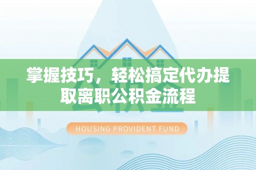 双河掌握技巧，轻松搞定代办提取离职公积金流程