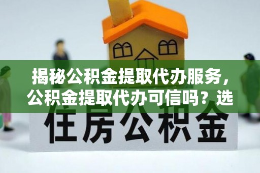双河揭秘公积金提取代办服务，公积金提取代办可信吗？选择前你需要知道的真相