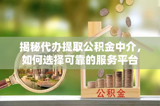 双河揭秘代办提取公积金中介，如何选择可靠的服务平台
