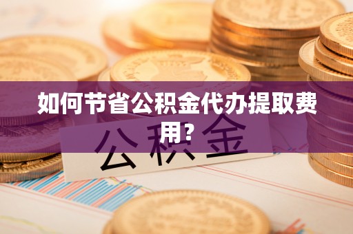 双河如何节省公积金代办提取费用？