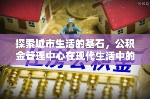 双河探索城市生活的基石，公积金管理中心在现代生活中的重要角色