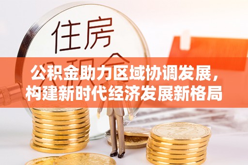 双河公积金助力区域协调发展，构建新时代经济发展新格局