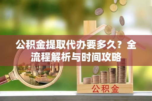 双河公积金提取代办要多久？全流程解析与时间攻略