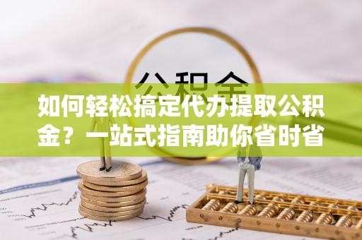 双河如何轻松搞定代办提取公积金？一站式指南助你省时省心