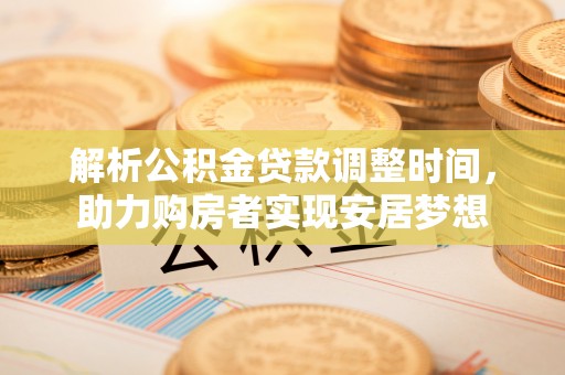 双河解析公积金贷款调整时间，助力购房者实现安居梦想