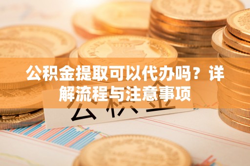 双河公积金提取可以代办吗？详解流程与注意事项