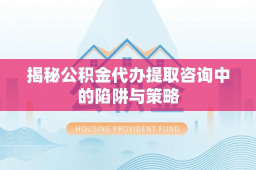 双河揭秘公积金代办提取咨询中的陷阱与策略