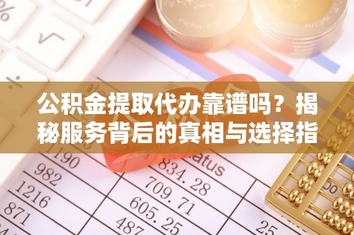 双河公积金提取代办靠谱吗？揭秘服务背后的真相与选择指南