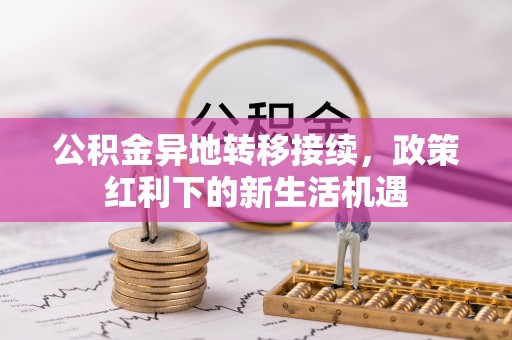 双河公积金异地转移接续，政策红利下的新生活机遇