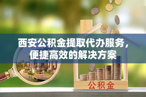 双河西安公积金提取代办服务，便捷高效的解决方案
