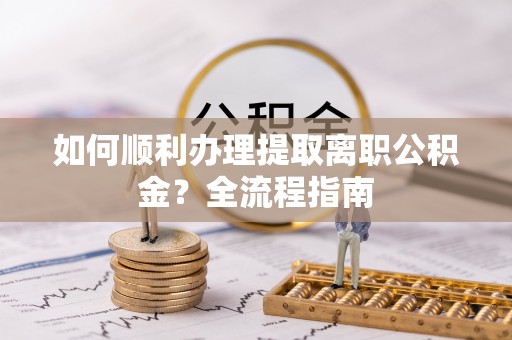 双河如何顺利办理提取离职公积金？全流程指南