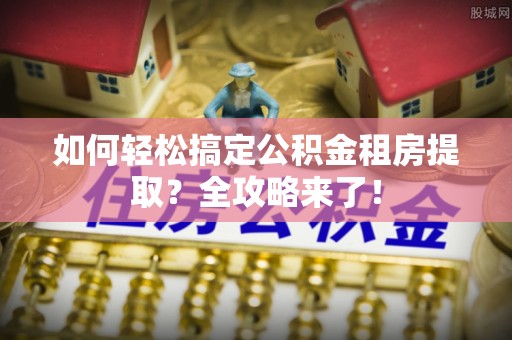 双河如何轻松搞定公积金租房提取？全攻略来了！