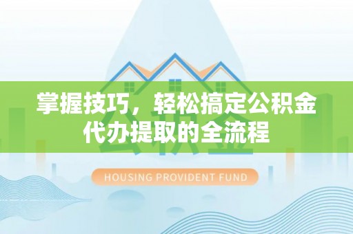 双河掌握技巧，轻松搞定公积金代办提取的全流程