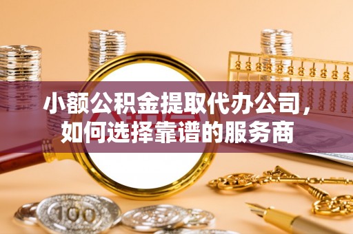 双河小额公积金提取代办公司，如何选择靠谱的服务商