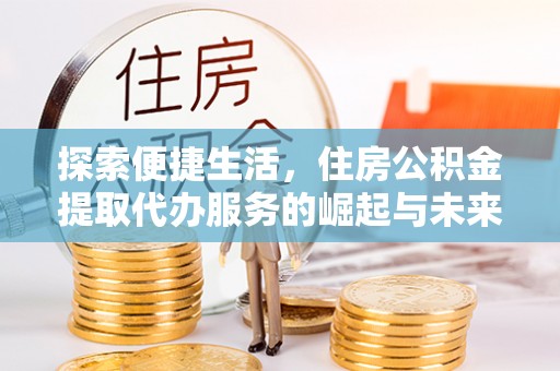 双河探索便捷生活，住房公积金提取代办服务的崛起与未来趋势