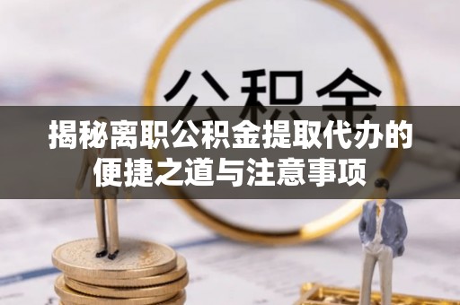 双河揭秘离职公积金提取代办的便捷之道与注意事项