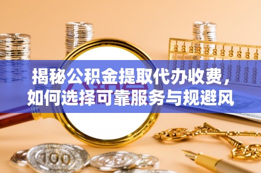 双河揭秘公积金提取代办收费，如何选择可靠服务与规避风险