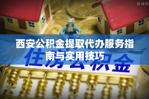 双河西安公积金提取代办服务指南与实用技巧