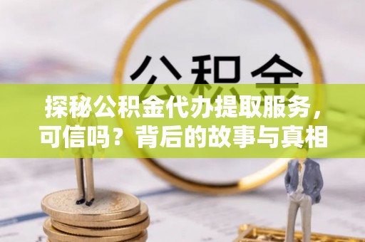 双河探秘公积金代办提取服务，可信吗？背后的故事与真相
