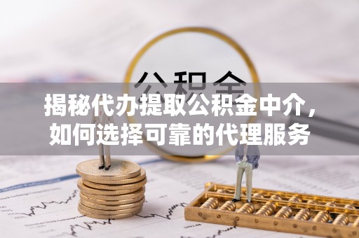 双河揭秘代办提取公积金中介，如何选择可靠的代理服务