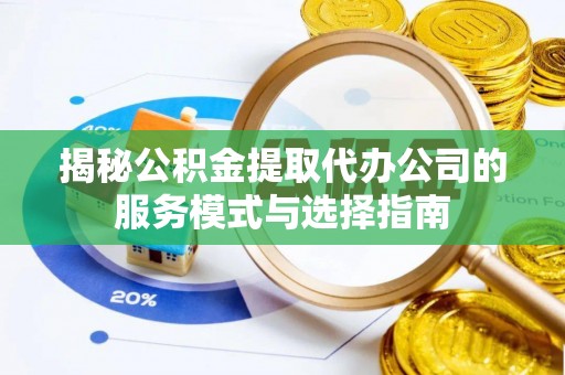 双河揭秘公积金提取代办公司的服务模式与选择指南