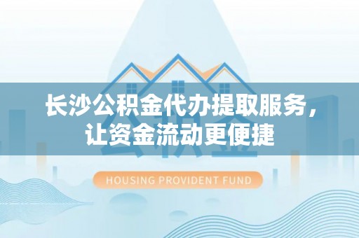 双河长沙公积金代办提取服务，让资金流动更便捷