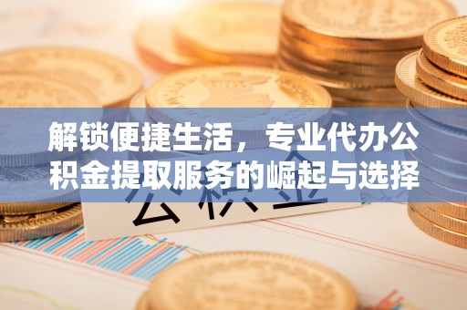 双河解锁便捷生活，专业代办公积金提取服务的崛起与选择