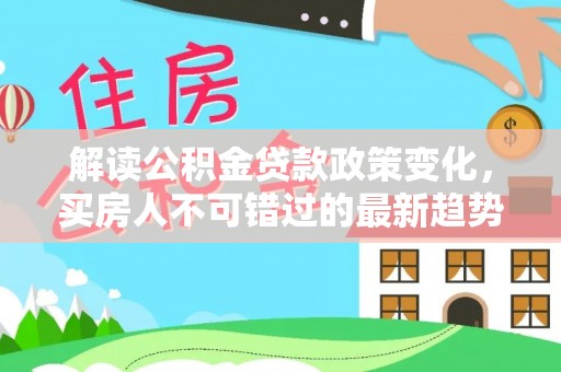 双河解读公积金贷款政策变化，买房人不可错过的最新趋势