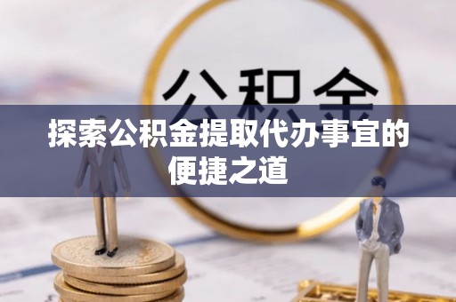 双河探索公积金提取代办事宜的便捷之道