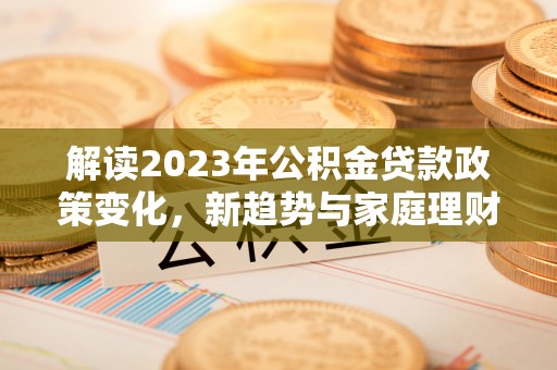 双河解读2023年公积金贷款政策变化，新趋势与家庭理财规划