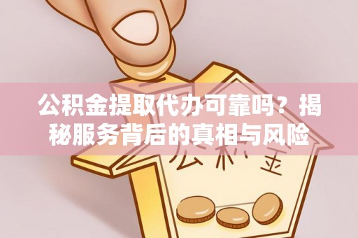 双河公积金提取代办可靠吗？揭秘服务背后的真相与风险