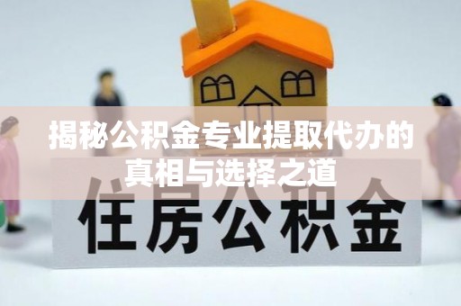 双河揭秘公积金专业提取代办的真相与选择之道