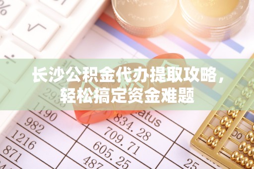 双河长沙公积金代办提取攻略，轻松搞定资金难题