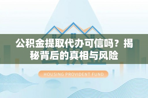 双河公积金提取代办可信吗？揭秘背后的真相与风险