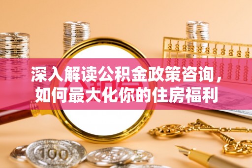 双河深入解读公积金政策咨询，如何最大化你的住房福利