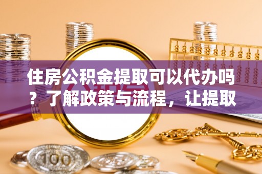双河住房公积金提取可以代办吗？了解政策与流程，让提取更便捷