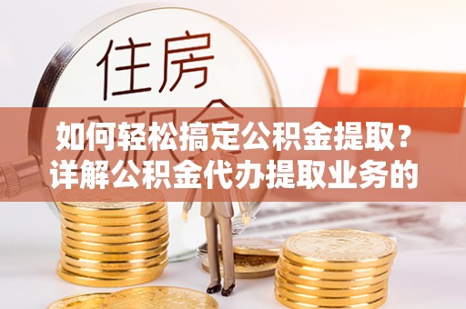双河如何轻松搞定公积金提取？详解公积金代办提取业务的便捷之道