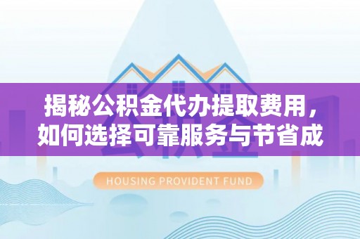 双河揭秘公积金代办提取费用，如何选择可靠服务与节省成本