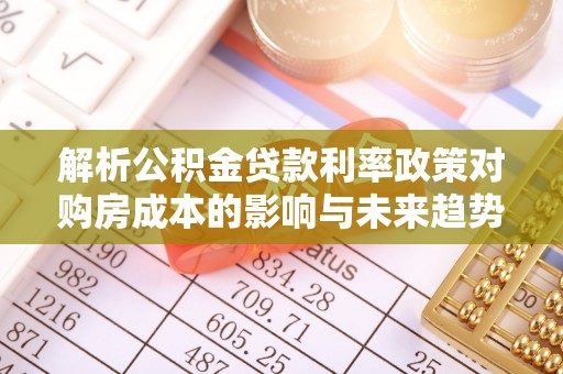 双河解析公积金贷款利率政策对购房成本的影响与未来趋势