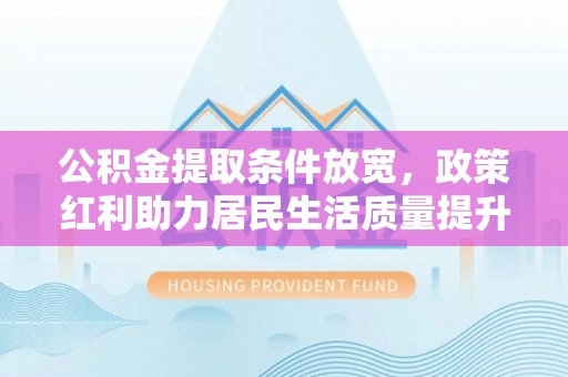 双河公积金提取条件放宽，政策红利助力居民生活质量提升