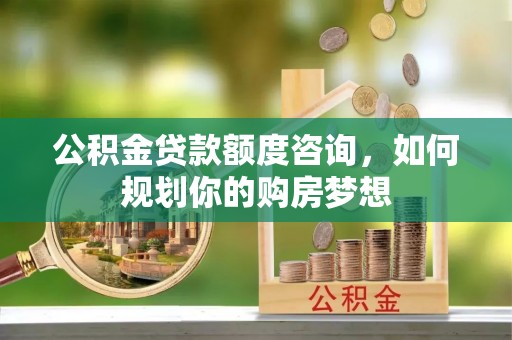 双河公积金贷款额度咨询，如何规划你的购房梦想