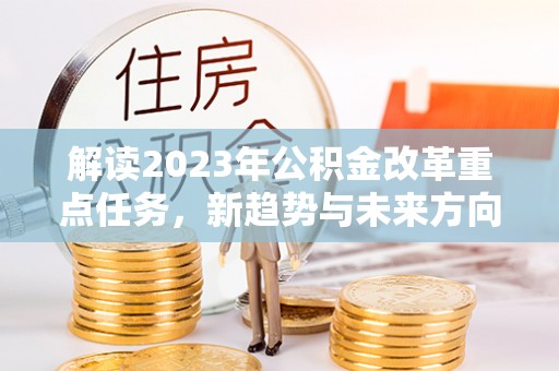 双河解读2023年公积金改革重点任务，新趋势与未来方向