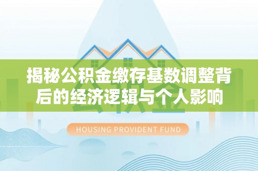 双河揭秘公积金缴存基数调整背后的经济逻辑与个人影响